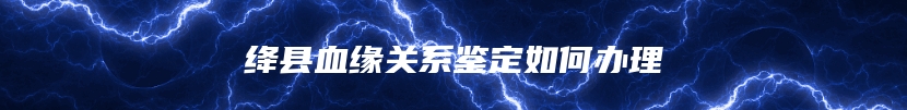 绛县血缘关系鉴定如何办理