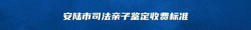 安陆市司法亲子鉴定收费标准