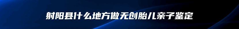 射阳县什么地方做无创胎儿亲子鉴定