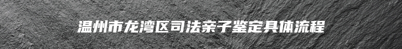 温州市龙湾区司法亲子鉴定具体流程