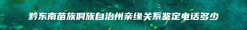 黔东南苗族侗族自治州亲缘关系鉴定电话多少