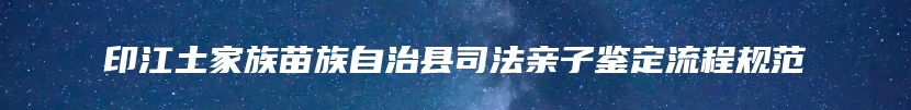 印江土家族苗族自治县司法亲子鉴定流程规范