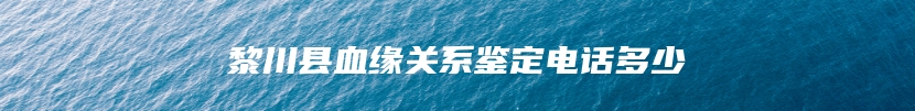 黎川县血缘关系鉴定电话多少