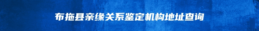 布拖县亲缘关系鉴定机构地址查询