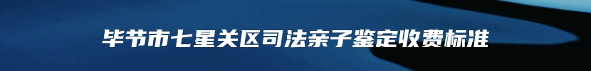 毕节市七星关区司法亲子鉴定收费标准