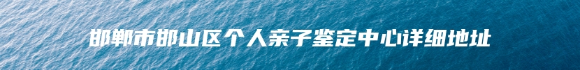 邯郸市邯山区个人亲子鉴定中心详细地址