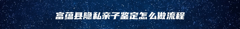 富蕴县隐私亲子鉴定怎么做流程