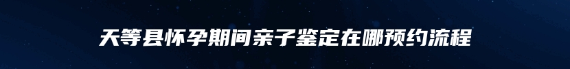 天等县怀孕期间亲子鉴定在哪预约流程