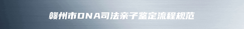 赣州市DNA司法亲子鉴定流程规范