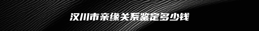汉川市亲缘关系鉴定多少钱