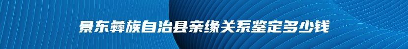 景东彝族自治县亲缘关系鉴定多少钱