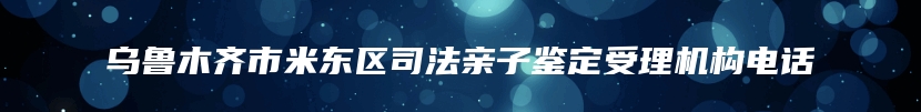 乌鲁木齐市米东区司法亲子鉴定受理机构电话