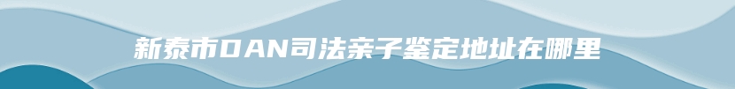 新泰市DAN司法亲子鉴定地址在哪里