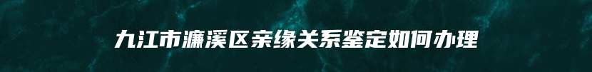 九江市濂溪区亲缘关系鉴定如何办理