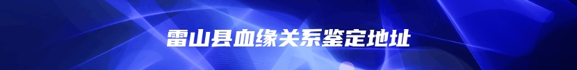 雷山县血缘关系鉴定地址