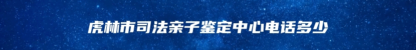 虎林市司法亲子鉴定中心电话多少