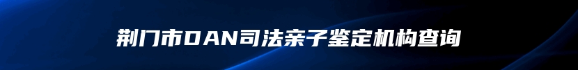 荆门市DAN司法亲子鉴定机构查询