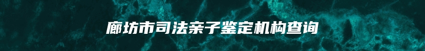廊坊市司法亲子鉴定机构查询