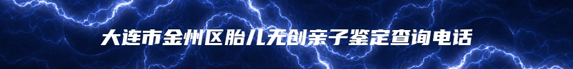 大连市金州区胎儿无创亲子鉴定查询电话