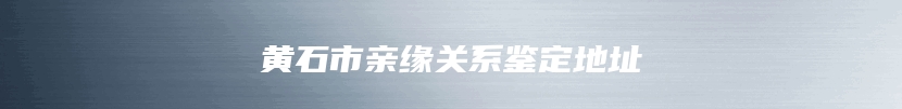 黄石市亲缘关系鉴定地址