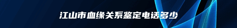 江山市血缘关系鉴定电话多少