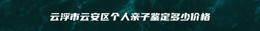 云浮市云安区个人亲子鉴定多少价格