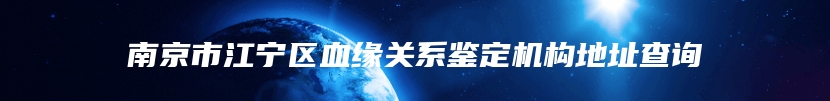 南京市江宁区血缘关系鉴定机构地址查询