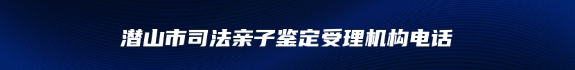 潜山市司法亲子鉴定受理机构电话