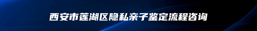 西安市莲湖区隐私亲子鉴定流程咨询