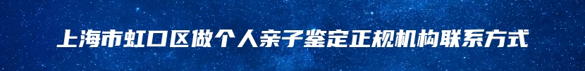 上海市虹口区做个人亲子鉴定正规机构联系方式