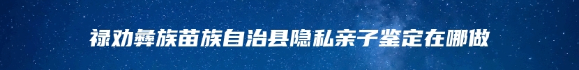 禄劝彝族苗族自治县隐私亲子鉴定在哪做