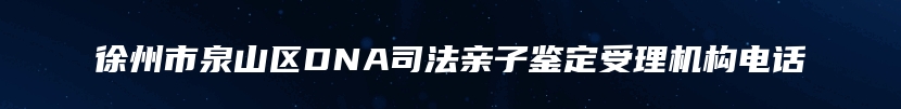 徐州市泉山区DNA司法亲子鉴定受理机构电话