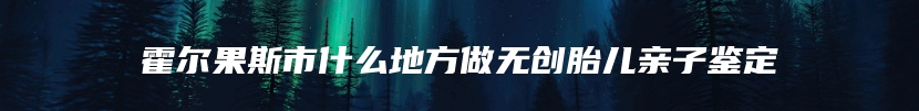霍尔果斯市什么地方做无创胎儿亲子鉴定
