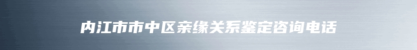 内江市市中区亲缘关系鉴定咨询电话