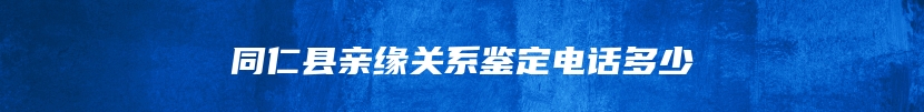 同仁县亲缘关系鉴定电话多少