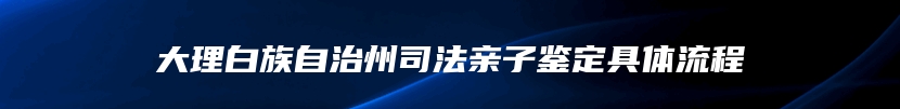 大理白族自治州司法亲子鉴定具体流程