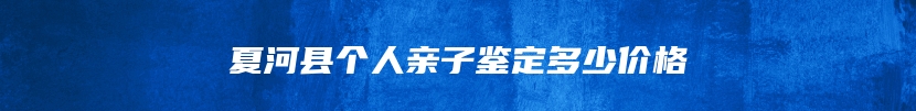 夏河县个人亲子鉴定多少价格