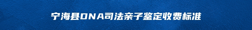 宁海县DNA司法亲子鉴定收费标准