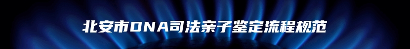北安市DNA司法亲子鉴定流程规范
