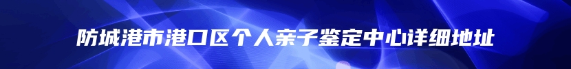 防城港市港口区个人亲子鉴定中心详细地址