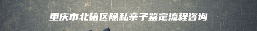 重庆市北碚区隐私亲子鉴定流程咨询