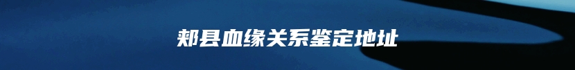 郏县血缘关系鉴定地址