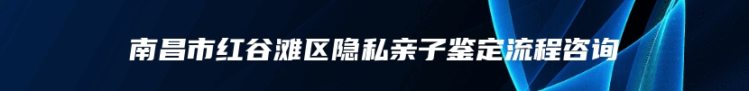 南昌市红谷滩区隐私亲子鉴定流程咨询