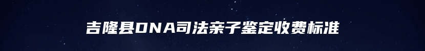 吉隆县DNA司法亲子鉴定收费标准