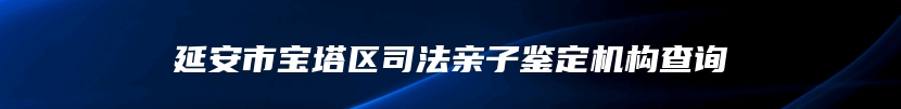 延安市宝塔区司法亲子鉴定机构查询