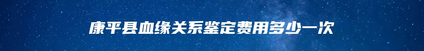 康平县血缘关系鉴定费用多少一次