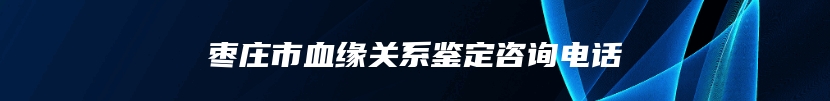 枣庄市血缘关系鉴定咨询电话