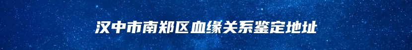 汉中市南郑区血缘关系鉴定地址