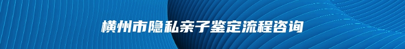 横州市隐私亲子鉴定流程咨询