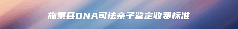 施秉县DNA司法亲子鉴定收费标准